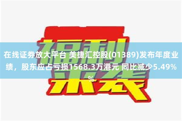 在线证劵放大平台 美捷汇控股(01389)发布年度业绩，股东应占亏损1568.3万港元 同比减少5.49%