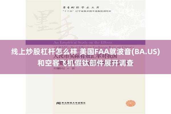 线上炒股杠杆怎么样 美国FAA就波音(BA.US)和空客飞机假钛部件展开调查