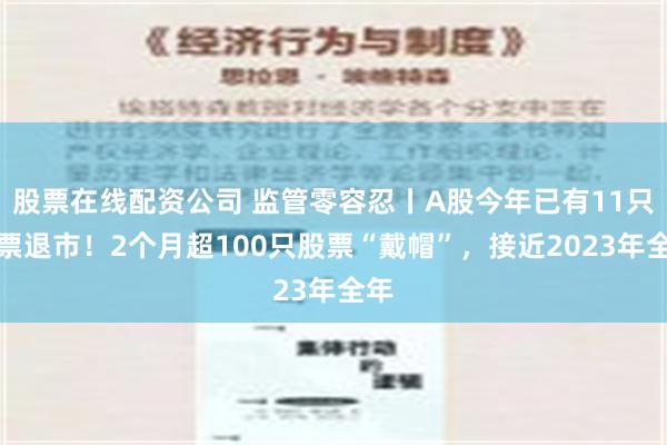 股票在线配资公司 监管零容忍丨A股今年已有11只股票退市！2个月超100只股票“戴帽”，接近2023年全年