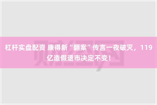 杠杆实盘配资 康得新“翻案”传言一夜破灭，119亿造假退市决定不变！