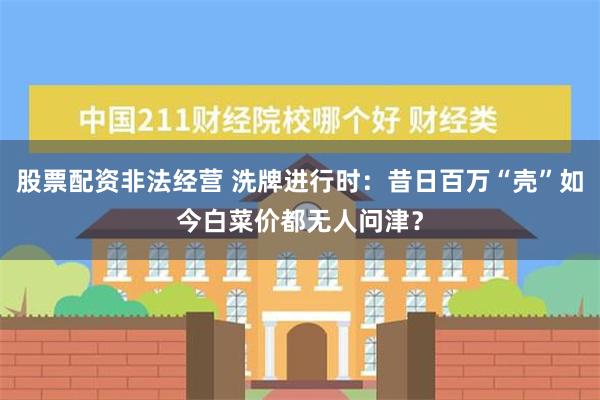 股票配资非法经营 洗牌进行时：昔日百万“壳”如今白菜价都无人问津？