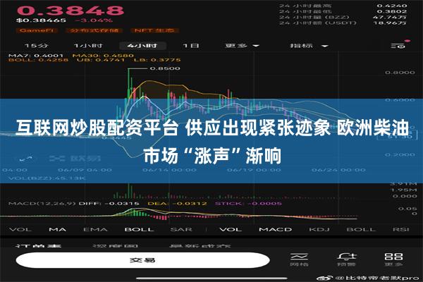 互联网炒股配资平台 供应出现紧张迹象 欧洲柴油市场“涨声”渐响