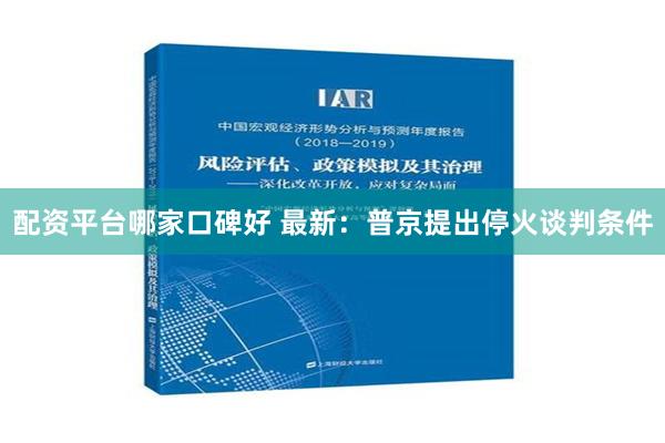 配资平台哪家口碑好 最新：普京提出停火谈判条件