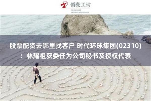 股票配资去哪里找客户 时代环球集团(02310)：林耀祖获委任为公司秘书及授权代表