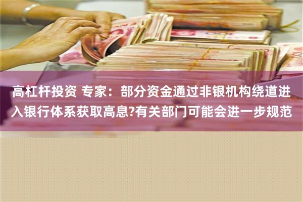 高杠杆投资 专家：部分资金通过非银机构绕道进入银行体系获取高息?有关部门可能会进一步规范