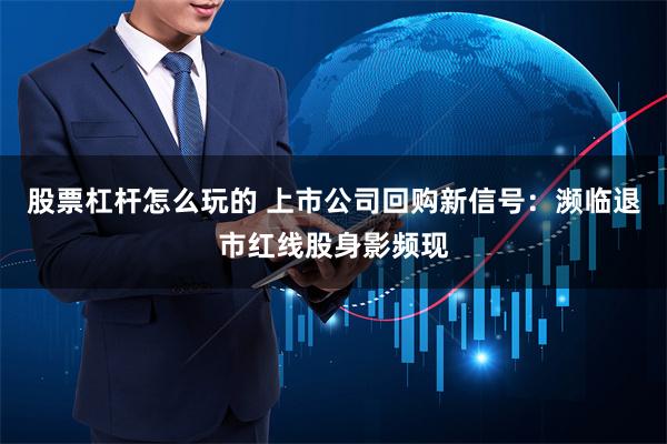 股票杠杆怎么玩的 上市公司回购新信号：濒临退市红线股身影频现