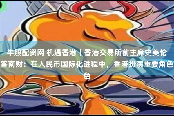 牛股配资网 机遇香港丨香港交易所前主席史美伦答南财：在人民币国际化进程中，香港扮演重要角色