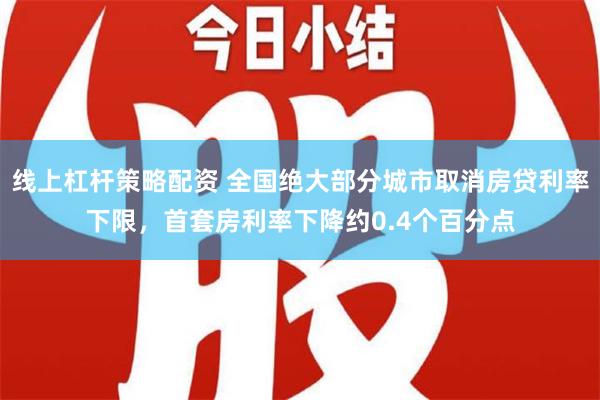 线上杠杆策略配资 全国绝大部分城市取消房贷利率下限，首套房利率下降约0.4个百分点