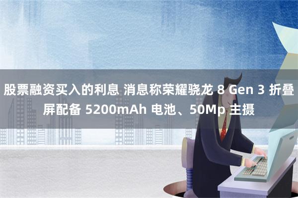 股票融资买入的利息 消息称荣耀骁龙 8 Gen 3 折叠屏配备 5200mAh 电池、50Mp 主摄