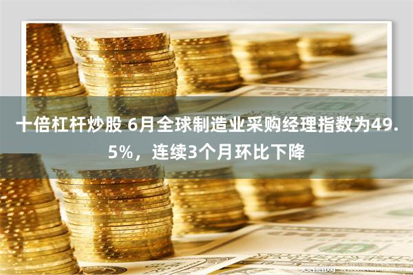 十倍杠杆炒股 6月全球制造业采购经理指数为49.5%，连续3个月环比下降