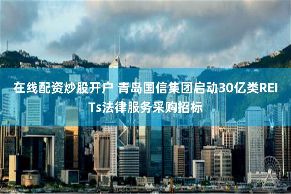 在线配资炒股开户 青岛国信集团启动30亿类REITs法律服务采购招标