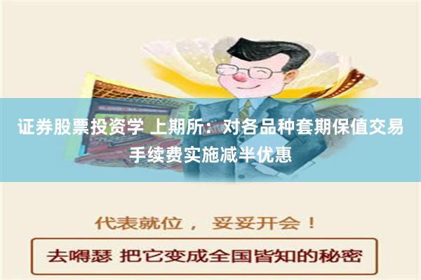 证券股票投资学 上期所：对各品种套期保值交易手续费实施减半优惠