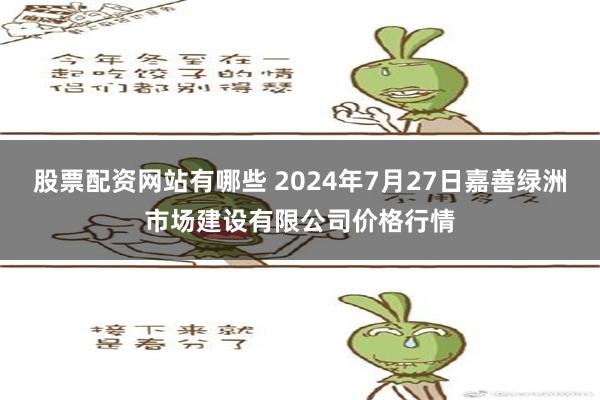 股票配资网站有哪些 2024年7月27日嘉善绿洲市场建设有限公司价格行情