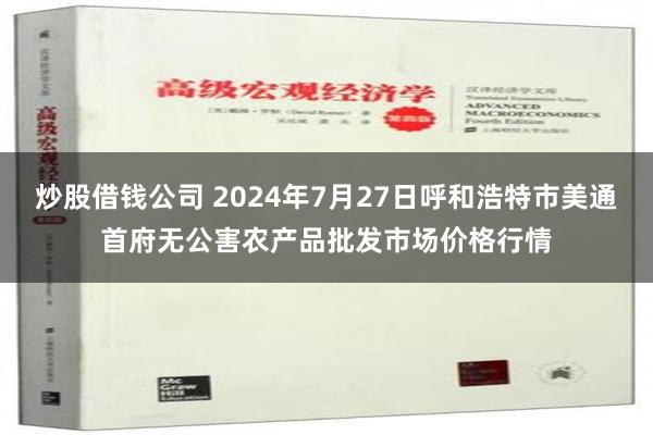 炒股借钱公司 2024年7月27日呼和浩特市美通首府无公害农产品批发市场价格行情