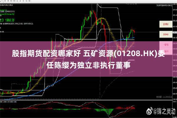 股指期货配资哪家好 五矿资源(01208.HK)委任陈缨为独立非执行董事