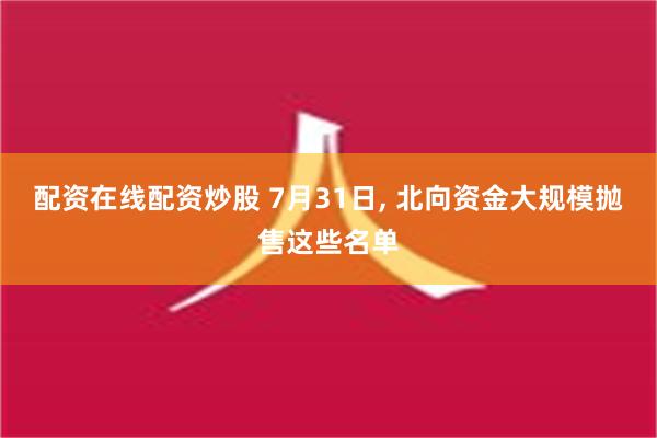 配资在线配资炒股 7月31日, 北向资金大规模抛售这些名单