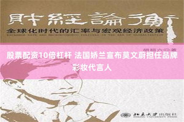 股票配资10倍杠杆 法国娇兰宣布莫文蔚担任品牌彩妆代言人