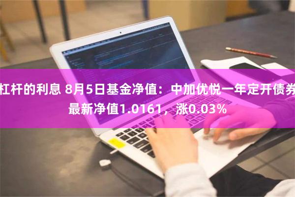 杠杆的利息 8月5日基金净值：中加优悦一年定开债券最新净值1.0161，涨0.03%