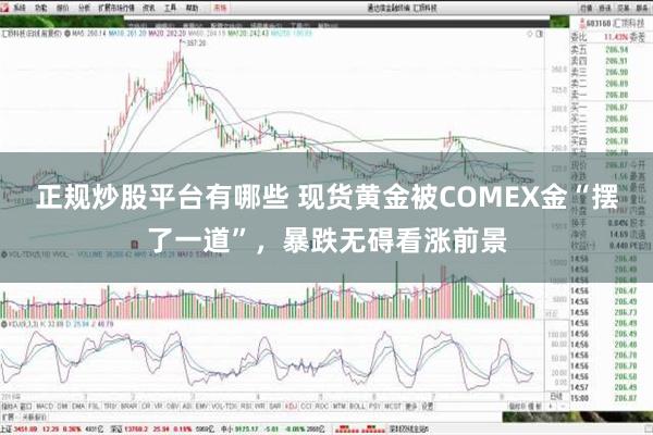 正规炒股平台有哪些 现货黄金被COMEX金“摆了一道”，暴跌无碍看涨前景