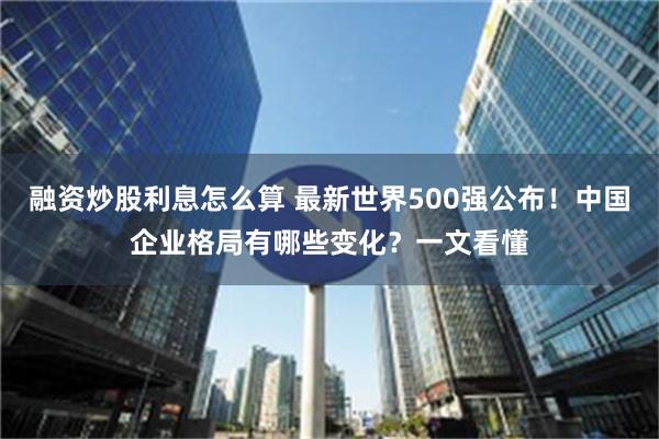 融资炒股利息怎么算 最新世界500强公布！中国企业格局有哪些变化？一文看懂