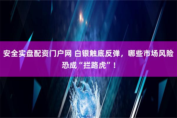 安全实盘配资门户网 白银触底反弹，哪些市场风险恐成“拦路虎”！