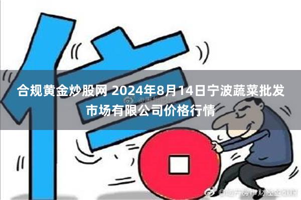 合规黄金炒股网 2024年8月14日宁波蔬菜批发市场有限公司价格行情