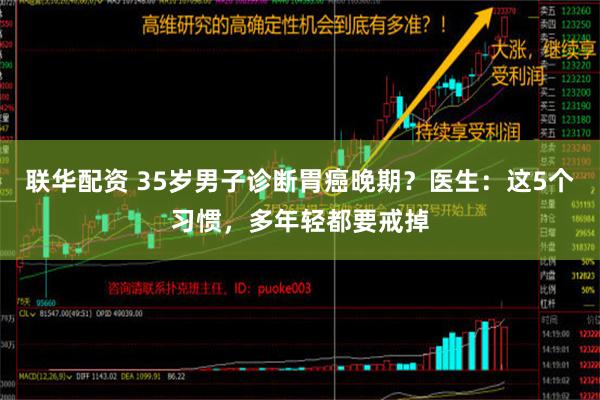 联华配资 35岁男子诊断胃癌晚期？医生：这5个习惯，多年轻都要戒掉