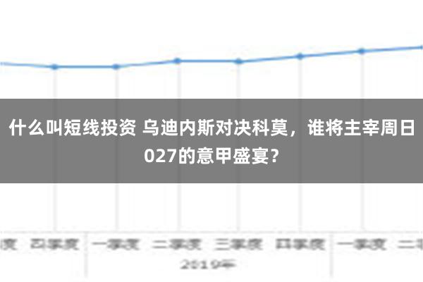 什么叫短线投资 乌迪内斯对决科莫，谁将主宰周日027的意甲盛宴？