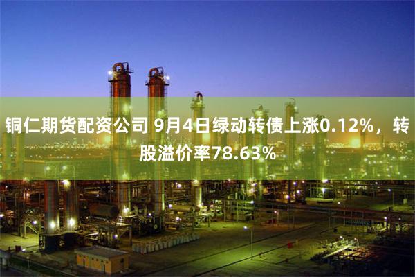 铜仁期货配资公司 9月4日绿动转债上涨0.12%，转股溢价率78.63%