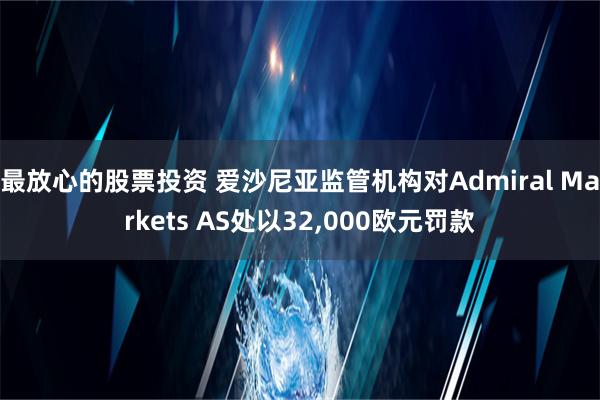 最放心的股票投资 爱沙尼亚监管机构对Admiral Markets AS处以32,000欧元罚款