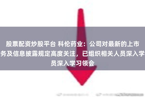 股票配资炒股平台 科伦药业：公司对最新的上市公司财务及信息披露规定高度关注，已组织相关人员深入学习领会