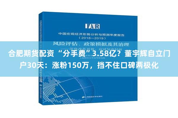 合肥期货配资 “分手费”3.58亿？董宇辉自立门户30天：涨粉150万，挡不住口碑两极化