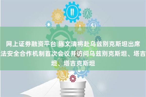 网上证劵融资平台 陈文清将赴乌兹别克斯坦出席中乌执法安全合作机制首次会议并访问乌兹别克斯坦、塔吉克斯坦