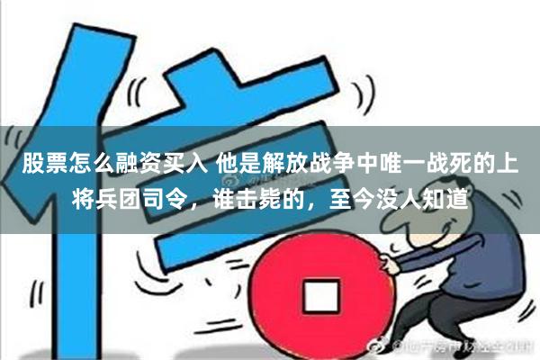 股票怎么融资买入 他是解放战争中唯一战死的上将兵团司令，谁击毙的，至今没人知道