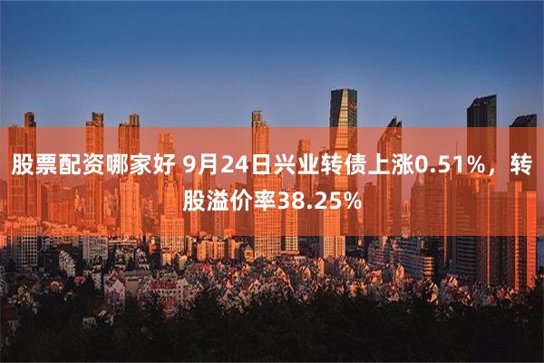 股票配资哪家好 9月24日兴业转债上涨0.51%，转股溢价率38.25%