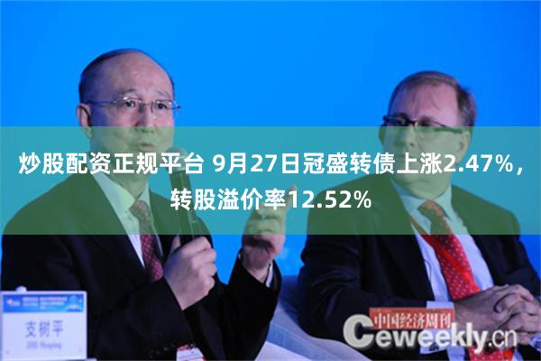 炒股配资正规平台 9月27日冠盛转债上涨2.47%，转股溢价率12.52%