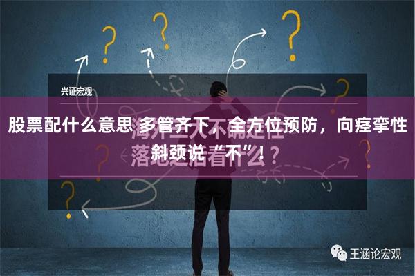 股票配什么意思 多管齐下，全方位预防，向痉挛性斜颈说 “不”！