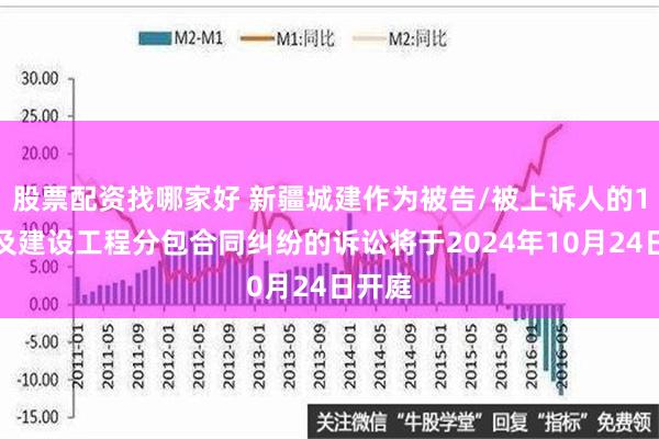 股票配资找哪家好 新疆城建作为被告/被上诉人的1起涉及建设工程分包合同纠纷的诉讼将于2024年10月24日开庭