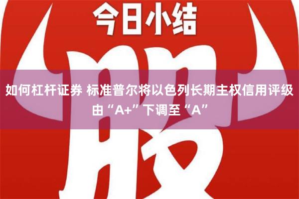 如何杠杆证券 标准普尔将以色列长期主权信用评级由“A+”下调至“A”