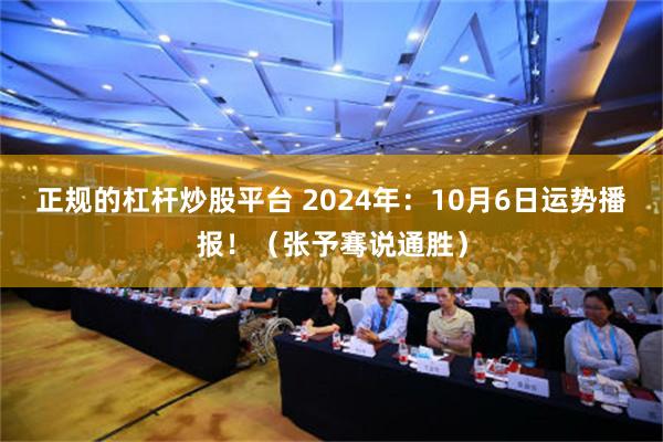 正规的杠杆炒股平台 2024年：10月6日运势播报！（张予骞说通胜）