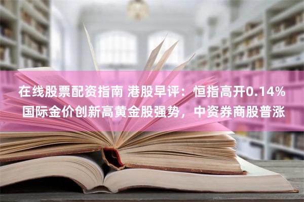 在线股票配资指南 港股早评：恒指高开0.14% 国际金价创新高黄金股强势，中资券商股普涨