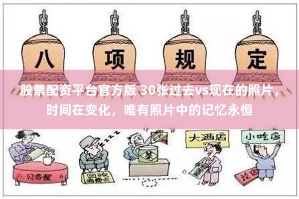 股票配资平台官方版 30张过去vs现在的照片，时间在变化，唯有照片中的记忆永恒