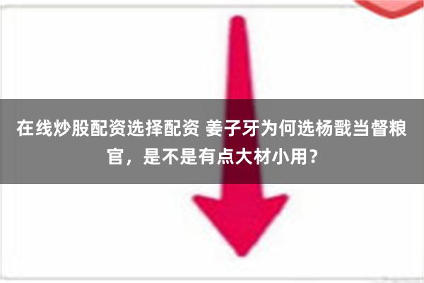 在线炒股配资选择配资 姜子牙为何选杨戬当督粮官，是不是有点大材小用？