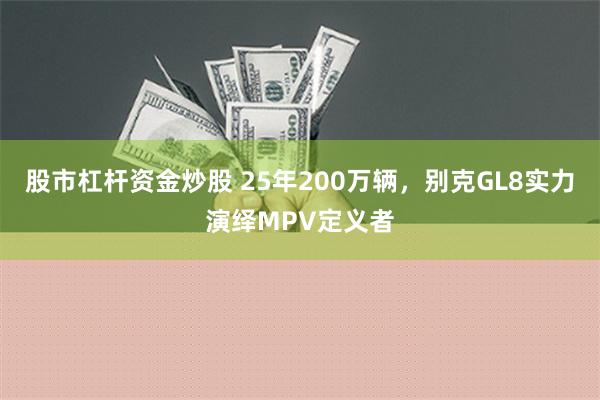 股市杠杆资金炒股 25年200万辆，别克GL8实力演绎MPV定义者