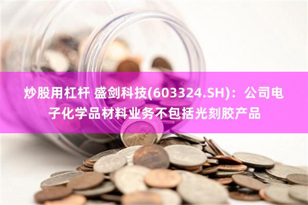 炒股用杠杆 盛剑科技(603324.SH)：公司电子化学品材料业务不包括光刻胶产品