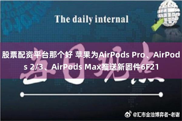 股票配资平台那个好 苹果为AirPods Pro、AirPods 2/3、AirPods Max推送新固件6F21