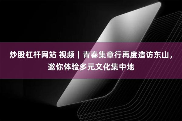 炒股杠杆网站 视频｜青春集章行再度造访东山，邀你体验多元文化集中地