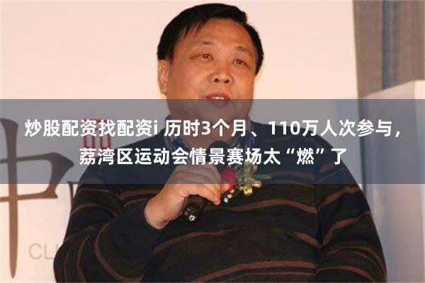 炒股配资找配资i 历时3个月、110万人次参与，荔湾区运动会情景赛场太“燃”了