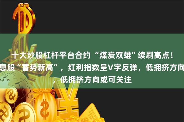 十大炒股杠杆平台合约 “煤炭双雄”续刷高点！这些高股息股“蓄势新高”，红利指数呈V字反弹，低拥挤方向或可关注