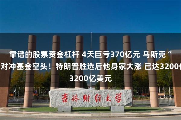 靠谱的股票资金杠杆 4天巨亏370亿元 马斯克“打爆”对冲基金空头！特朗普胜选后他身家大涨 已达3200亿美元